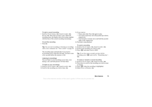 Page 73This is the Internet version of the users guide. © Print only for private use.
More  f eat ures 73
To  st art  a sound record in g
•S cro ll  t o F un & Gam es, 
YES
,  S ound  recor der, 
YES
, 
R eco rd , 
YES
. W ait un ti l yo u he ar  a t one . W hen  t h e 
re co rd in g  sta rts , t he d ispl ay  sho ws Rec ord in g, to geth er 
w ith  the t ime  of th e cu rr e n t r eco rdin g ( inc reas in g) .
T o  end t he record in g
•P re ss  
NO.
Ti p: Y ou  can  start r ec o rd ing o r l ist en ing t o r...