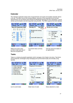 Page 27         P800/P802
 
White Paper, January 2003 
27
Calendar 
 
The Calendar application keeps track of appointments and events and enables reminder alarms 
to be set. The alarm sound can be personalised, using any of the supported sound formats. 
Appointments can be shared using Infrared and Bluetooth beaming and also messaging. Local & 
remote synchronisation are both supported using SyncML. The P802 supports the lunar calendar. 
 
   
 
Week and month views 
provide a high level view of 
free and...