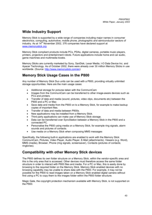 Page 43         P800/P802
 
White Paper, January 2003 
43  
Wide Industry Support 
 
Memory Stick is supported by a wide range of companies including major names in consumer 
electronics, computing, automotive, mobile phone, photographic and semiconductor sectors of 
industry. As at 14
th November 2002, 376 companies have declared support at 
www.memorystick.org
 
 
Memory Stick compliant products include PCs, PDAs, digital cameras, portable music players, 
printers, projectors and entertainment robots. Future...