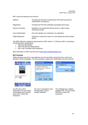 Page 65         P800/P802
 
White Paper, January 2003 
65
MeT covers the following core functions: 
 
Initiation  Providing the Personal Trusted Device (PTD) with key pairs for 
authentication and signing. 
 
Registration  Providing the PTD with certificates associated with its keys. 
 
Secure Connection  Establish an encrypted link with the server in order to keep 
information private. 
 
User Authentication  Prove the identity of an individual or an application. 
 
Digital Signatures  Authorise a contract by...