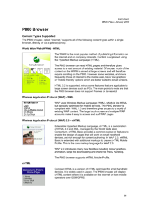 Page 66         P800/P802
 
White Paper, January 2003 
66
P800 Browser 
Content Types Supported 
The P800 browser, called “Internet,” supports all of the following content types within a single 
browser, directly or via a gateway/proxy. 
 
World Wide Web (WWW) - HTML 
 
 The WWW is the most popular method of publishing information on 
the internet and on company intranets. Content is organised using 
the Hypertext Markup Language (HTML).  
 
The P800 browser can read HTML pages and therefore gives 
access to a...