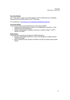 Page 75         P800/P802
 
White Paper, January 2003 
75
 
Sun One Studio 
SunTM ONE Studio 4 update 1 is the latest release in the Sun ONE Studio line of Integrated 
Development Environments (IDEs) for JavaTM technology. 
 
For full details go to: http://wwws.sun.com/software/sundev/jde/buy/index.html
 
 
Community Edition  
The Community Edition supports development in both pJava and MIDP. 
• Create stand-alone applications, applets, and JavaBeans[tm] components, or build 
database-aware Web applications 
•...