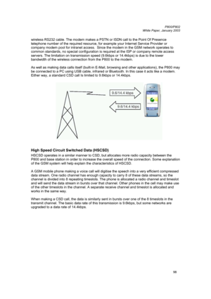 Page 98         P800/P802
 
White Paper, January 2003 
98
wireless RS232 cable. The modem makes a PSTN or ISDN call to the Point Of Presence 
telephone number of the required resource, for example your Internet Service Provider or 
company modem pool for intranet access.  Since the modem in the GSM network operates to 
common standards, no special configuration is required at the ISP or company remote access 
servers. The limitation on transmission speed (9.6kbps or 14.4kbps) is due to the lower 
bandwidth of...