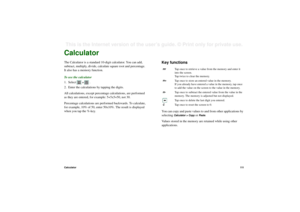 Page 111Calculator111This is the Internet version of the user’s guide. © Print only for private use. CalculatorThe Calculator is a standard 10-digit calculator. You can add, 
subtract, multiply, divide, calculate square root and percentage. 
It also has a memory function. 
To use the calculator
1. Select  
>  .
2. Enter the calculations by tapping the digits.
All calculations, except percentage calculations, are performed 
as they are entered, for example: 5+5x5=50, not 30.
Percentage calculations are performed...