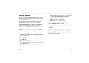Page 115Time11 5This is the Internet version of the user’s guide. © Print only for private use. Setting alarmsYou can set up to three different alarms in your P800. You can 
choose to activate one of the preset alarms, or set a new alarm 
with your own definitions.
You can choose to set a silent alarm, where only a message is 
displayed when it goes off, or you can set a sound alert. 
Alarms requires that the P800 is turned on. If you want to get 
alarms in an environment where radio transmitters are not...