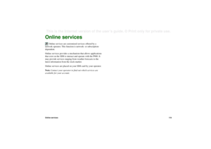 Page 119Online services11 9This is the Internet version of the user’s guide. © Print only for private use. Online services
 Online services are customized services offered by a 
network operator. This function is network- or subscription-
dependent.
Online services provides a mechanism that allows applications 
that exist on the SIM to interact and operate with the P800. It 
may provide services ranging from weather forecasts to the 
latest information from the stock market.
Online services are placed on your...