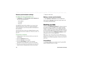 Page 132132Synchronization and backupThis is the Internet version of the user’s guide. © Print only for private use. Remote synchronization settingsTo configure the remote synchronization server
•In 
Applications, 
select  
Remote Sync > Edit > Preferences 
and 
fill in the following parameters:
– Server address
–User name
– Password
You might also need to fill in whether to use transport login 
under the Protocol tab. Contact your corporate information 
services help desk or your service provider for...