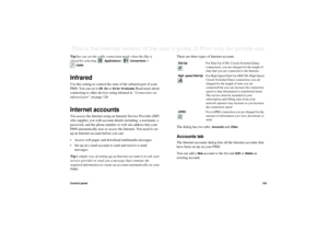 Page 145Control panel145This is the Internet version of the user’s guide. © Print only for private use. TipYou can set the cable connection mode when the flip is 
closed by selecting 
Applications
> 
Connections
 > 
Cable.
InfraredUse this setting to control the state of the infrared port of your 
P800. You can set it 
Off, On or 
On for 10 minutes. 
Read more about 
connecting to other devices using infrared in “Connection via 
infrared port” on page 126
Internet accountsYou access the Internet using an...