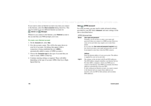 Page 146146Control panelThis is the Internet version of the user’s guide. © Print only for private use. If you want to select an Internet account every time you connect 
to the Internet, select the 
Show connection
 dialog check box. This 
may be useful if you use different Internet accounts for 
Internet
 and 
Messages
.
Whenever you connect to the Internet, your 
Preferred
 account is 
the account that your P800 prompts you to use.
To create a new Internet account
1. On the 
Accounts
 tab, select 
New
.
2....