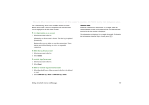 Page 167Getting started with Internet and Messages167This is the Internet version of the user’s guide. © Print only for private use. The GPRS data log shows a list of GPRS Internet accounts. 
Where one account is active or suspended, the relevant status 
icon is displayed to the left of the account.
To view information on an account
• Select an account in the list.
Information on the account is shown. The data log is updated 
dynamically.
Buttons allow you to delete or reset the current data. These 
buttons are...