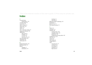 Page 191Index191This is the Internet version of the user’s guide. © Print only for private use. IndexA
Accented letters
- handwriting
 2, 39
Accepted callers
 55
Accessories
 29
Add to contacts
 55
Alarm tones
 136
Alarms
 115
Alerts 157
AoC - Call meter settings
 57
Application shortcuts
 134
Applications
- flip closed
 16
- installing 122
- overview 30
- removing 124
, 141
Area information
 156
Attachments
 89
Audio player 68
B
Background picture
 134
Backing up data
 132
Battery
- charging
 13
- information...