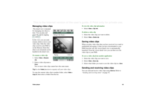 Page 65Video player65This is the Internet version of the user’s guide. © Print only for private use. Managing video clips.This detail view is intended 
for managing one clip at a 
time. You can play and 
pause the clip by tapping 
and .
In this view you can send, 
rename, delete or move your 
video clips. Only the video 
clips saved in your P800 or 
on the Memory Stick Duo 
(that is not streamed) can be 
handled in the detail view.
To rename a video clip
1. Select 
Video
 > Rename 
clip
.
2. Enter a video clip...