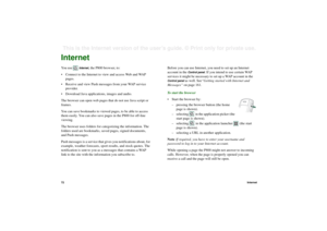 Page 7272InternetThis is the Internet version of the user’s guide. © Print only for private use. InternetYou use 
Internet
, the P800 browser, to:
• Connect to the Internet to view and access Web and WAP 
pages.
• Receive and view Push messages from your WAP service 
provider.
• Download Java applications, images and audio.
The browser can open web pages that do not use Java script or 
frames.
You can save bookmarks to viewed pages, to be able to access 
them easily. You can also save pages in the P800 for...