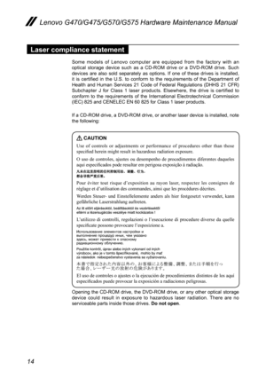 Page 1814
Lenovo G470/G475/G570/G575 Hardware Maintenance Manual
Laser compliance statement
Some  models  of  Lenovo  computer  are  equipped  from  the  factory  with  an optical  storage  device  such  as  a  CD-ROM  drive  or  a  DVD-ROM  drive.  Such devices  are  also  sold  separately  as  options.  If  one  of  these  drives  is  installed, it  is  certified  in  the  U.S.  to  conform  to  the  requirements  of  the  Department  of Health  and  Human  Services  21  Code  of  Federal  Regulations  (DHHS...