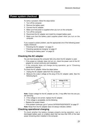 Page 2521
General checkout 
Power system checkout
To verify a symptom, follow the steps below:
1. Turn off the computer.
2. Remove the battery pack.
3. Connect the AC adapter.
4. Make sure that power is supplied when you turn on the computer.
5. Turn off the computer.
6. Disconnect the AC adapter and install the charged battery pack.
7. Make  sure  that  the  battery  pack  supplies  power  when  you  turn  on  the computer.
If you suspect a power problem, see the appropriate one of the following\
 power supply...