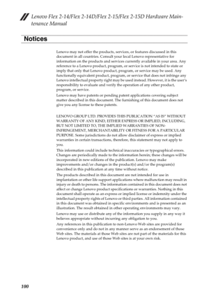 Page 104Lenovo Flex 2-14/Flex 2-14D/Flex 2-15/Flex 2-15D Hardware Main-
tenance Manual
100
Lenovo may not offer the products, services, or features discussed in this 
document in all countries. Consult your local Lenovo representative for 
information on the products and services currently available in your area. Any 
reference to a Lenovo product, program, or service is not intended to state or 
imply that only that Lenovo product, program, or service may be used. Any 
functionally equivalent product, program,...