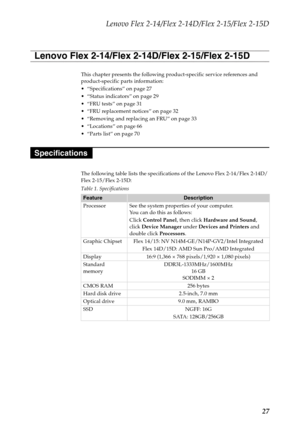 Page 31Lenovo Flex 2-14/Flex 2-14D/Flex 2-15/Flex 2-15D
27
This chapter presents the following product-specific service references and 
product-specific parts information:
 “Specifications” on page 27
 “Status indicators” on page 29
 “FRU tests” on page 31
 “FRU replacement notices” on page 32
 “Removing and replacing an FRU” on page 33

 “Parts list” on page 70
The following table lists the specifications of the Lenovo Flex 2-14/Flex 2-14D/
Flex 2-15/Flex 2-15D:
Table 1. Specifications
FeatureDescription...