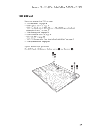 Page 53Lenovo Flex 2-14/Flex 2-14D/Flex 2-15/Flex 2-15D
49 1090 LCD unit
For access, remove these FRUs in order
 “1010 Keyboard” on page 34
 “1020 Optical drive” on page 36
 “1030 Hard disk drive(HDD)/Memory/Mini PCI Express Card slot 
compartment cover” on page 37
 “1040 Battery pack” on page 39
 “1050 Hard disk drive” on page 40
 “1060 DIMM” on page 42
 “1070 PCI Express Mini Card for wireless LAN/WAN” on page 43
 “1080 System board” on page 45
Figure 9. Removal steps of LCD unit
Flex 2-15/Flex 2-15D: Remove...