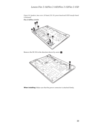 Page 57Lenovo Flex 2-14/Flex 2-14D/Flex 2-15/Flex 2-15D
53
Figure 10. Speakers, base cover, IO board, DC-IN, power board and ODD transfer board 
(continued)
Flex 2-14/Flex 2-14 D:
Remove the DC-IN in the direction shown by arrow  .
When installing: Make sure that the power connector is attached firmly.
a
a
aa
a
b
b
a
a 