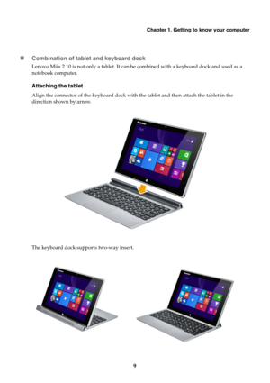 Page 13Chapter 1. Getting to know your computer
9 Combination of tablet and keyboard dock
Lenovo Miix 2 10 is not only a tablet. It can be combined with a keyboard dock and used as a 
notebook computer.
Attaching the tablet
Align the connector of the keyboard dock with the tablet and then attach the tablet in the 
direction shown by arrow.
The keyboard dock supports two-way insert. 