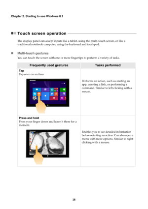 Page 2218
Chapter 2. Starting to use Windows 8.1
Touch screen operation  - - - - - - - - - - - - - - - - - - - - - - - - - - - - - - - - - - - - - - - - - - - - - - - - - - - - - - - - - - - - - - - - - - - - - - - - - - - - - - - - - - - -
The display panel can accept inputs like a tablet, using the multi-touch screen, or like a 
traditional notebook computer, using the keyboard and touchpad.
Multi-touch gestures
You can touch the screen with one or more fingertips to perform a variety of tasks.
Frequently...