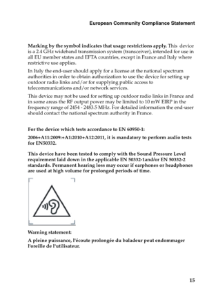 Page 19
European Community Compliance Statement
Marking by the symbol indicates that usage restrictions apply. This  device 
is a 2.4 GHz wideband transmission system (transceiver), intended for use in 
all EU member states and EFTA countries, except in France and Italy where 
restrictive use applies.
In Italy the end-user should apply for a license at the national spectrum 
authorities in order to obtain authoriz ation to use the device for setting up 
outdoor radio links and/or for supplying public access to...