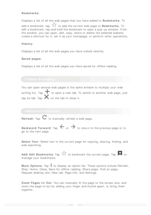 Page 12 
Bookmarks:
Displays a list of all  the web pages that you have added to  Bookmarks.  To
add a bookmark, tap
to  add the current web page  to   Bookmarks.  To
edit a bookmark, tap and hold the bookmark to  open a pop-up window. From
the window, you can open, edit, copy, share or delete  the selected website,
create a shortcut for it, set  it as your homepage, or perform  other  operations.
History:
Displays a list of all  the web pages you have visited recently.
Saved pages:
Displays a list of all  the...