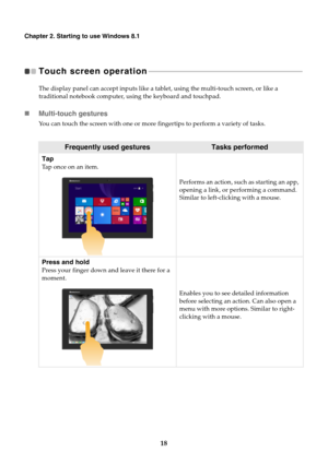 Page 2218
Chapter 2. Starting to use Windows 8.1
Touch screen operation  - - - - - - - - - - - - - - - - - - - - - - - - - - - - - - - - - - - - - - - - - - - - - - - - - - - - - - - - - - - - - - - - - - - - - - - - - - - - - - - - - - - - - 
The display panel can accept inputs like a tablet, using the multi-touch screen, or like a 
traditional notebook computer, using the keyboard and touchpad.
Multi-touch gestures
You can touch the screen with one or more fingertips to perform a variety of tasks.
Frequently...