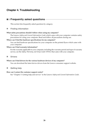 Page 3026
Chapter 4. Troubleshooting
Frequently asked questions  - - - - - - - - - - - - - - - - - - - - - - - - - - - - - - - - - - - - - - - - - - - - - - - - - - - - - - - - - - - - - - - - - - - - - - - - - - - 
This section lists frequently asked questions by category.
Finding information
Drivers
Getting help
What safety precautions should I follow when using my computer?
The Lenovo Safety and General Information Guide which came with your computer contains safety 
precautions for using your computer....