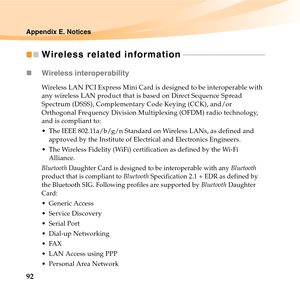 Page 10692
Appendix E. Notices
Wireless related information - - - - - - - - - - - - - - - - - - - - - - - - - - - - - - - - - - - - - - - - - - 
„Wireless interoperability
Wireless LAN PCI Express Mini Card is designed to be interoperable with 
any wireless LAN product that is based on Direct Sequence Spread 
Spectrum (DSSS), Complementary Code Keying (CCK), and/or 
Orthogonal Frequency Division Multiplexing (OFDM) radio technology, 
and is compliant to:
 The IEEE 802.11a/b/g/n Standard on Wireless LANs, as...