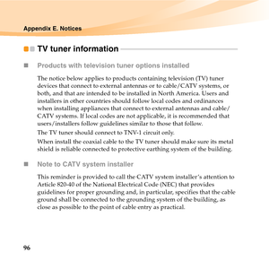 Page 11096
Appendix E. Notices
TV tuner information - - - - - - - - - - - - - - - - - - - - - - - - - - - - - - - - - - - - - - - - - - - - - - - - - - - - - - - - - - - - - - - - - - - 
„Products with television tuner options installed
The notice below applies to products containing television (TV) tuner 
devices that connect to external antennas or to cable/CATV systems, or 
both, and that are intended to be installed in North America. Users and 
installers in other countries should follow local codes and...