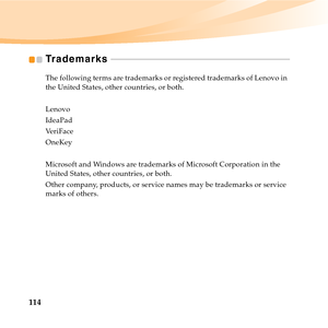 Page 128114
Trademarks - - - - - - - - - - - - - - - - - - - - - - - - - - - - - - - - - - - - - - - - - - - - - - - - - - - - - - - - - - - - - - - - - - - - - - - - - - - - - - - - - - - - 
The following terms are trademarks or registered trademarks of Lenovo in 
the United States, other countries, or both. 
Lenovo 
IdeaPad
Ve r i F a c e
OneKey
Microsoft and Windows are trademarks of Microsoft Corporation in the 
United States, other countries, or both. 
Other company, products, or service names may be...