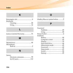 Page 130116
Index
Kensington slot.................................... 4Keyboard
Cleaning.................................... 68Using......................................... 14
Lenovo Limited Warranty................. 71
Maintenance...................................... 66Microphone
Built-in........................................ 2
Notice
Electronic emissions................. 99for US users............................. 110
OneKey Rescue system button........... 2
Password...