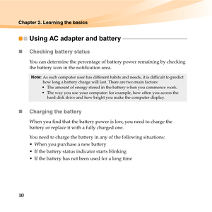 Page 2410
Chapter 2. Learning the basics
Using AC adapter and battery - - - - - - - - - - - - - - - - - - - - - - - - - - - - - - - - - - - - - - - - - - - - - - - 
„Checking battery status
You can determine the percentage of battery power remaining by checking 
the battery icon in the notification area.
„Charging the battery
When you find that the battery power is low, you need to charge the 
battery or replace it with a fully charged one.
You need to charge the battery in any of the following situations:...