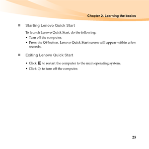 Page 39Chapter 2. Learning the basics
25 „Starting Lenovo Quick Start
To launch Lenovo Quick Start, do the following:
 Turn off the computer. 
 Press the QS button. Lenovo Quick Start screen will appear within a few
seconds.
„Exiting Lenovo Quick Start
 Click   to restart the computer to the main operating system.
 Click   to turn off the computer. 