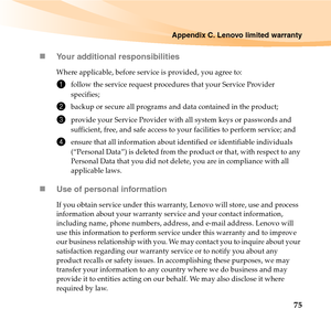 Page 89Appendix C. Lenovo limited warranty
75 „Your additional responsibilities
Where applicable, before service is provided, you agree to: 
1follow the service request procedures that your Service Provider 
specifies;
2backup or secure all programs and data contained in the product;
3provide your Service Provider with all system keys or passwords and 
sufficient, free, and safe access to your facilities to perform service; and
4ensure that all information about identified or identifiable individuals...