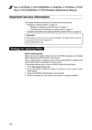 Page 2016
Flex 3-1470/Flex 3-1470 (HSW)/Flex 3-1435/Flex 3-1475/Flex 3-1570/
Flex 3-1570 (HSW)/Flex 3-1535 Hardware Maintenance Manual
Important service information
This	chapter	presents	the	following	important	service	information:	
•	“Strategy	for	replacing	FRUs ”	on	page	16
–	 “Strategy	for	replacing	a	hard	disk	drive”	on	page	17
–	 “Important	notice	for	replacing	a	system	board”	on	page	17
•	 “Important	information	about	replacing	RoHS	compliant	FRUs ”	on	page	18
Important:
BIOS and device driver fixes are...