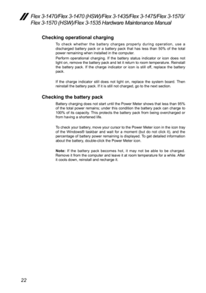 Page 2622
Flex 3-1470/Flex 3-1470 (HSW)/Flex 3-1435/Flex 3-1475/Flex 3-1570/
Flex 3-1570 (HSW)/Flex 3-1535 Hardware Maintenance Manual
Checking operational charging
To	check	 whether	 the	battery	 charges	 properly	 during	operation,	 use	a	
discharged 	battery	 pack	or	a	battery	 pack	that	has	less	 than	50% 	of	 the 	total 	
power	remaining	when	installed	in	the	computer.	
Perform	 operational	 charging.	If 	the	 battery	 status	indicator	 or	icon	 does	 not	
light 	on, 	remove	 the	battery	 pack	and	let	it...