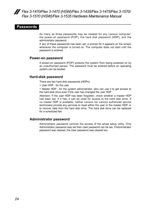 Page 2824
Flex 3-1470/Flex 3-1470 (HSW)/Flex 3-1435/Flex 3-1475/Flex 3-1570/
Flex 3-1570 (HSW)/Flex 3-1535 Hardware Maintenance Manual
Passwords
As	many	 as	three	 passwords	 may	be	needed 	for	 any	 Lenovo	 computer: 	
the	 power-on	 password	 (POP),	the	hard	 disk	password	 (HDP),	and	the	
administrator	password.
If	 any	 of	these	 passwords	 has	been	 set,	a	prompt	 for	it	appears	 on	the	 screen	
whenever	 the	computer	 is	turned	 on.	The	 computer	 does	not	start 	until	 the	
password	is	entered.
Power-on...