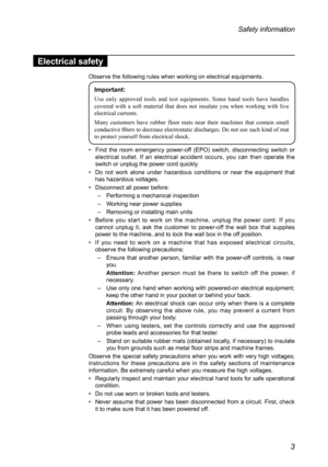 Page 73
Safety information
Electrical safety
Observe	the	following	rules	when	working	on	electrical	equipments.
Important:
Use only approved tools and test equipments. Some hand tools have handles 
covered with a soft material that does not insulate you when working wit\
h live 
electrical currents.
Many customers have rubber floor mats near their machines that contain small 
conductive fibers to decrease electrostatic discharges. Do not use such kind of mat 
to protect yourself from electrical shock. 
•	Find...