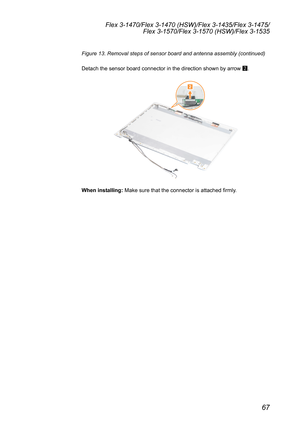 Page 7167
Flex 3-1470/Flex 3-1470 (HSW)/Flex 3-1435/Flex 3-1475/Flex 3-1570/Flex 3-1570 (HSW)/Flex 3-1535
Figure 13. Removal steps of sensor board and antenna assembly (continue\
d)
Detach	the	sensor	board	connector	in	the	direction	shown	by	arrow	 2.
2
When installing:
	Make	sure	that	the	connector	is	attached	firmly. 