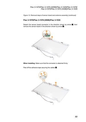 Page 7369
Flex 3-1470/Flex 3-1470 (HSW)/Flex 3-1435/Flex 3-1475/Flex 3-1570/Flex 3-1570 (HSW)/Flex 3-1535
Figure 13. Removal steps of sensor board and antenna assembly (continue\
d)
Flex 3-1570/Flex 3-1570 (HSW)/Flex 3-1535
Detach	the	sensor	 board	connector	 in	the	 direction	 shown	by	arrow	
1,	
then 	
remove	the	sensor	board	in	the	direction	shown	by	arrow	 2.
2
1
When installing:
	Make	sure	that	the	connector	is	attached	firmly.
Peel	off	the	adhesive	tape	securing	the	cables	 3.
3
33 