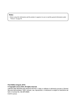 Page 2Notes:
•	Before	using	this	information	and	the	product	it	supports,	be	sure	to	read	the	general	information	under	
“Notices”	on	page	60.
First Edition (August, 2014)
© Copyright Lenovo 2014. All rights reserved.
LIMITED AND  RESTRICTED  RIGHTS  NOTICE:  If  data  or  software  is  delivered  pursuant  a  General 
Services Administration “GSA” contract, use, reproduction, or disclosure is subject to restrictions set 
forth in Contract No. GS-35F-05925.
© 2014 Lenovo 