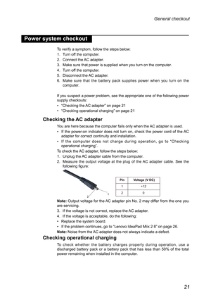 Page 2521
General checkout 
Power system checkout
To verify a symptom, follow the steps below:
1. Turn off the computer.
2. Connect the AC adapter.
3. Make sure that power is supplied when you turn on the computer.
4. Turn off the computer.
5. Disconnect the AC adapter.
6. Make  sure  that  the  battery  pack  supplies  power  when  you  turn  on  the computer.
If you suspect a power problem, see the appropriate one of the following\
 power supply checkouts:
• “Checking the AC adapter” on page 21
• “Checking...