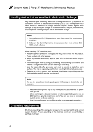 Page 106
Lenovo Yoga 2 Pro (13″) Hardware Maintenance Manual
Handling devices that are sensitive to electrostatic discharge
Any  computer  part  containing  transistors  or  integrated  circuits  (ICs)  should  be considered  sensitive  to  electrostatic  discharge  (ESD).  ESD  damage  can  occur when there is a difference in charge between objects. Protect against ESD damage by equalizing the charge so that the machine, the part, the work mat, and the person handling the part are all at the same charge....