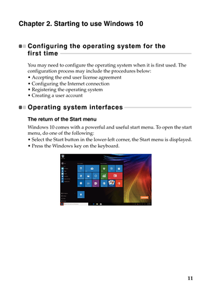 Page 15
11
Chapter 2. Starting to use Windows 10
Configuring the operati ng system for the 
first time   - - - - - - - - - - - - - - - - - - - - - - - - - - - - - - - - - - - - - - - - - - - - - - - - - - - - - - - - - - - - - - -  - - - - - - - - - - - - - - - - - - - - - - - - - - - - - - - - - - - 
You may need to configure the operatin g system when it is first used. The 
configuration process may include the procedures below:
 Accepting the end user license agreement
 Configuring the Internet connection...