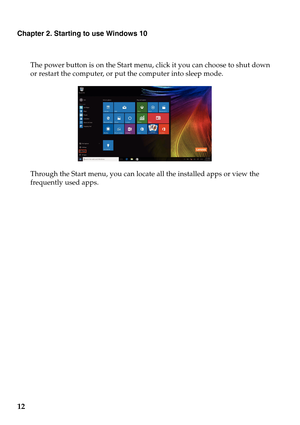 Page 16
Chapter 2. Starting to use Windows 10
12
The power button is on the Start menu, click it you can choose to shut down 
or restart the computer, or put the computer into sleep mode.
Through the Start menu, you can locate all the installed apps or view the 
frequently used apps. 