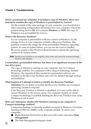 Page 26
Chapter 4. Troubleshooting
22
When I purchased my computer, it included a copy of Windows. How can I 
determine whether the copy of Windows is preinstalled by Lenovo?On the outside of the sales package of  your com
 puter, you should find a 
label containing configuration information for your computer. Check the 
printed string next to  OS. If it contains  Windows or WIN , the copy of 
Windows was preinstalled by Lenovo.
What is the Recovery Partition?
If your computer is preinstalled with any version...