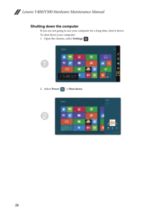 Page 30Lenovo Y400/Y500 Hardware Maintenance Manual
26Shutting down the computer
If you are not going to use your computer for a long time, shut it down.
To shut down your computer:
1. Open the charms, select Settings .
2. Select Power  → Shut down. 