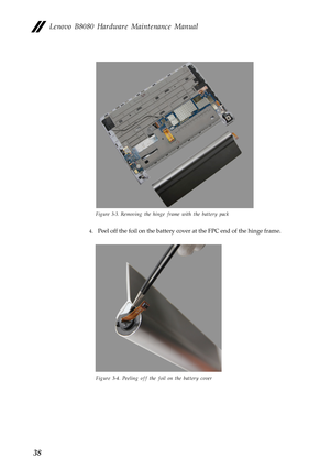 Page 42  
   
Lenovo B8080 Hardware Maintenance Manual 
Figure 3-3. Removing the hinge frame with the battery pack 
4.  Peel off the foil on the battery cove r at the FPC end of the hinge frame. 
Figure 3-4. Peeling off the foil on the battery cover 
38  